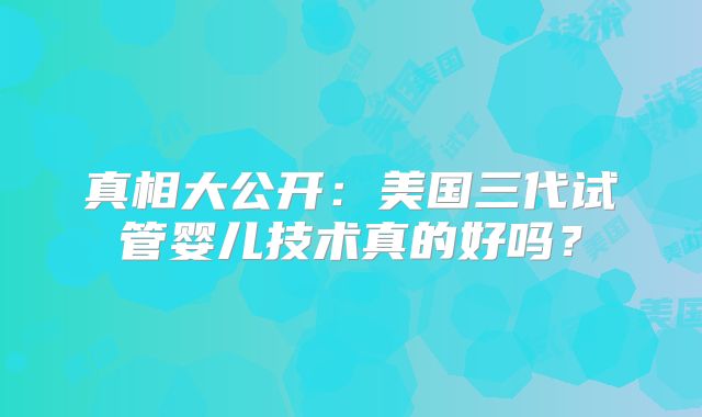 真相大公开：美国三代试管婴儿技术真的好吗？