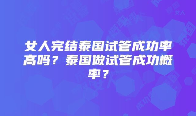 女人完结泰国试管成功率高吗？泰国做试管成功概率？