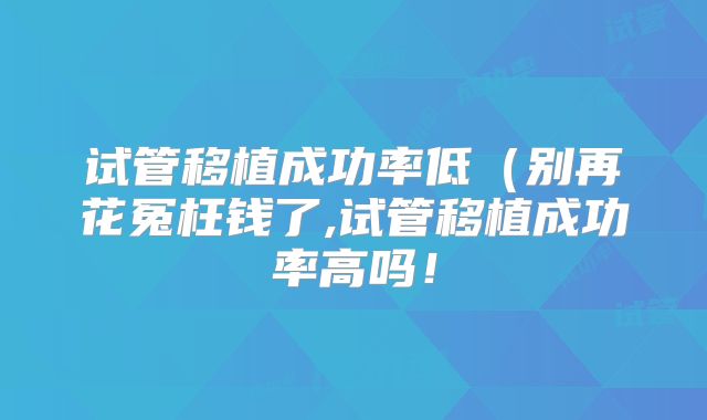 试管移植成功率低（别再花冤枉钱了,试管移植成功率高吗！