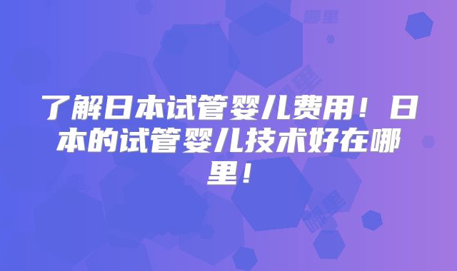 了解日本试管婴儿费用！日本的试管婴儿技术好在哪里！