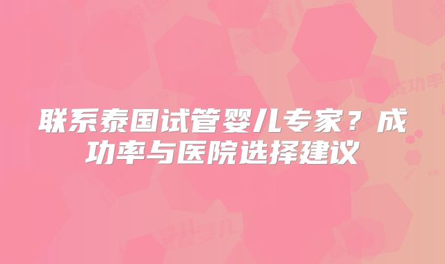 联系泰国试管婴儿专家?成功率与医院选择建议