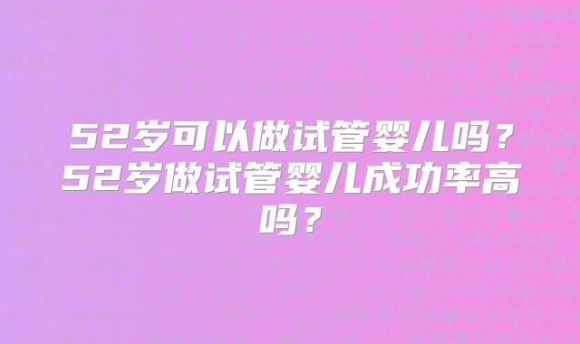 52岁可以做试管婴儿吗？52岁做试管婴儿成功率高吗？