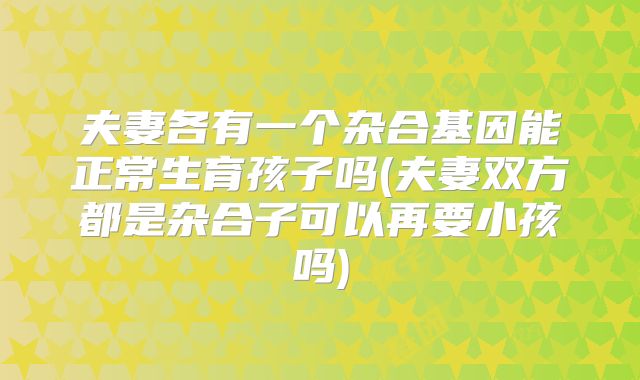 夫妻各有一个杂合基因能正常生育孩子吗(夫妻双方都是杂合子可以再要小孩吗)