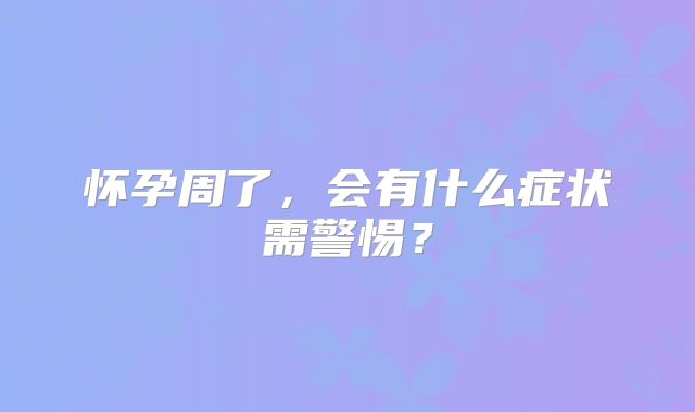怀孕周了，会有什么症状需警惕？