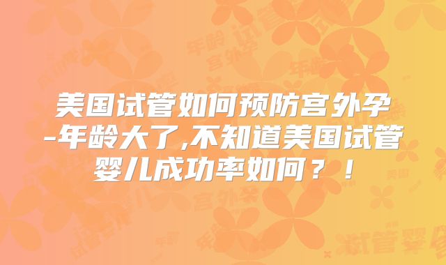 美国试管如何预防宫外孕-年龄大了,不知道美国试管婴儿成功率如何？！