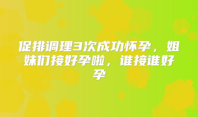 促排调理3次成功怀孕，姐妹们接好孕啦，谁接谁好孕