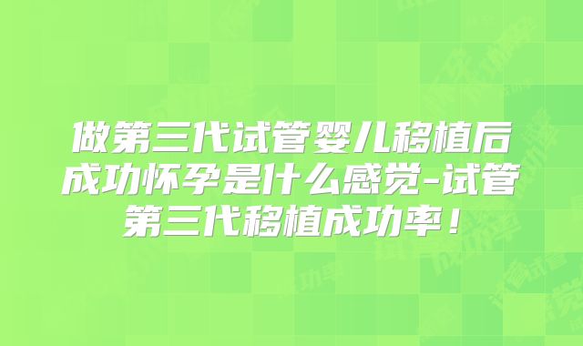 做第三代试管婴儿移植后成功怀孕是什么感觉-试管第三代移植成功率！