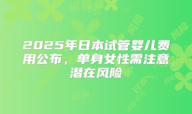 2025年日本试管婴儿费用公布，单身女性需注意潜在风险
