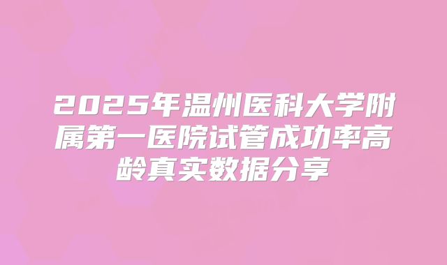 2025年温州医科大学附属第一医院试管成功率高龄真实数据分享