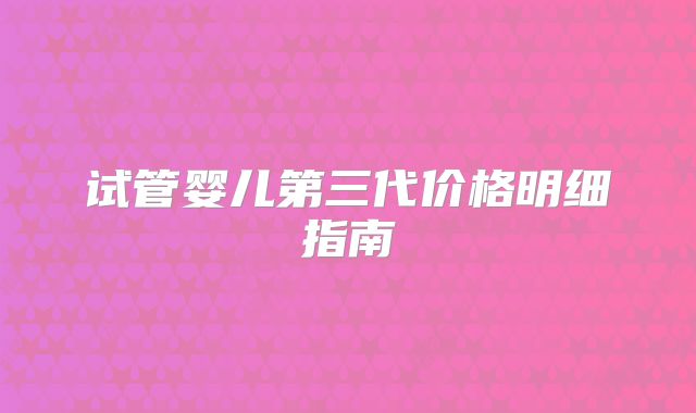 试管婴儿第三代价格明细指南