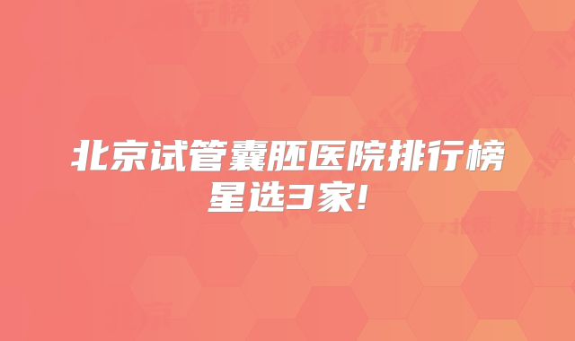 北京试管囊胚医院排行榜星选3家!