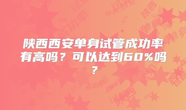 陕西西安单身试管成功率有高吗？可以达到60%吗？