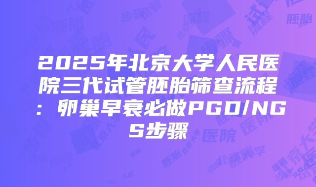 2025年北京大学人民医院三代试管胚胎筛查流程：卵巢早衰必做PGD/NGS步骤