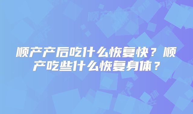 顺产产后吃什么恢复快？顺产吃些什么恢复身体？