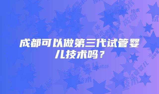 成都可以做第三代试管婴儿技术吗?