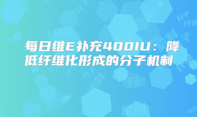 ‌每日维E补充400IU：降低纤维化形成的分子机制‌
