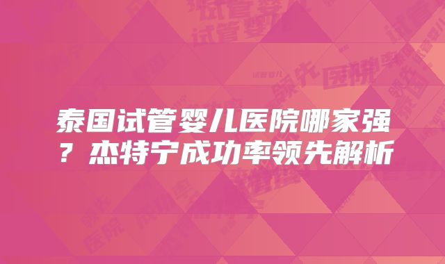 泰国试管婴儿医院哪家强?杰特宁成功率领先解析