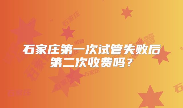 石家庄第一次试管失败后第二次收费吗？