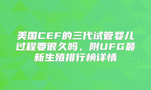 美国CEF的三代试管婴儿过程要很久吗，附UFG最新生殖排行榜详情