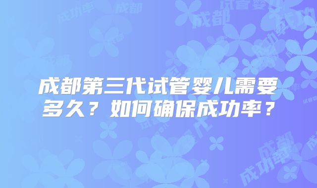成都第三代试管婴儿需要多久？如何确保成功率？