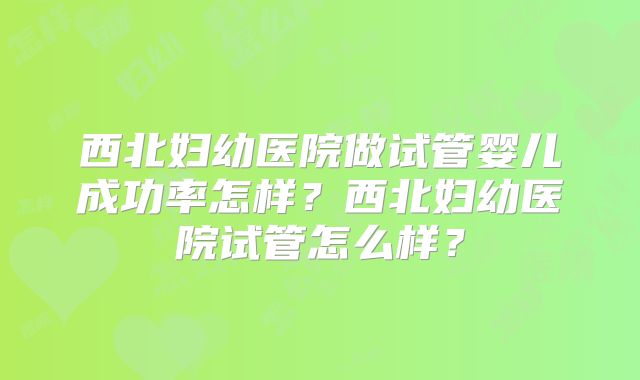 西北妇幼医院做试管婴儿成功率怎样？西北妇幼医院试管怎么样？