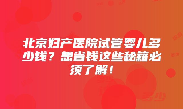北京妇产医院试管婴儿多少钱？想省钱这些秘籍必须了解！