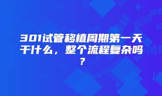 301试管移植周期第一天干什么，整个流程复杂吗？