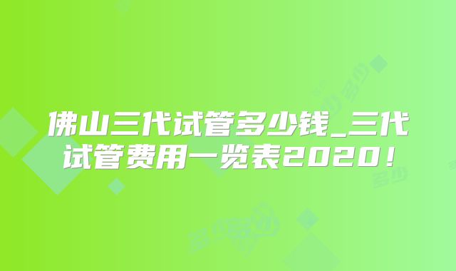 佛山三代试管多少钱_三代试管费用一览表2020！