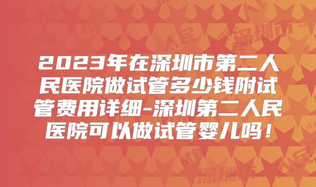 2023年在深圳市第二人民医院做试管多少钱附试管费用详细-深圳第二人民医院可以做试管婴儿吗!