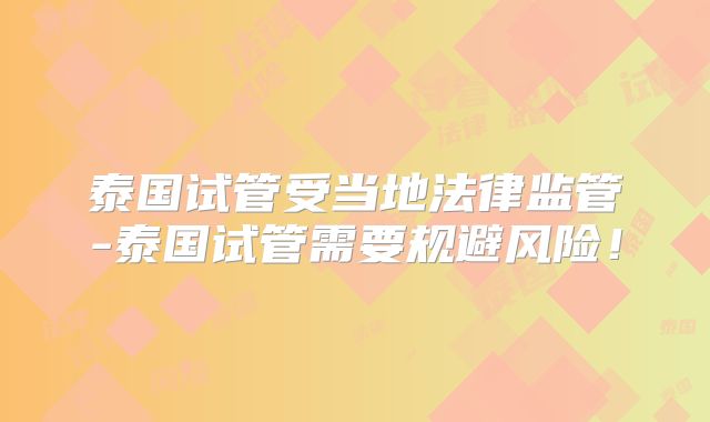泰国试管受当地法律监管-泰国试管需要规避风险！