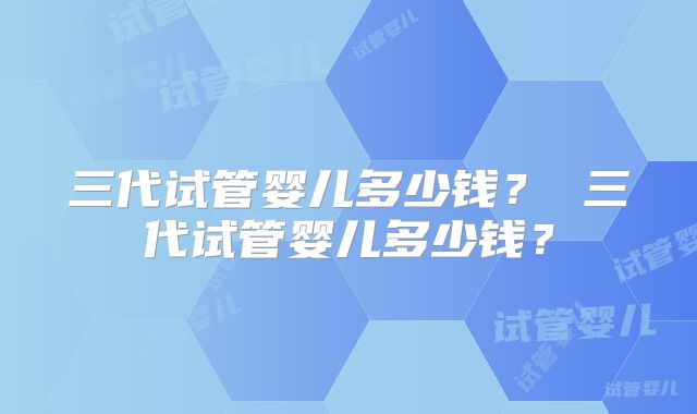 三代试管婴儿多少钱？ 三代试管婴儿多少钱？