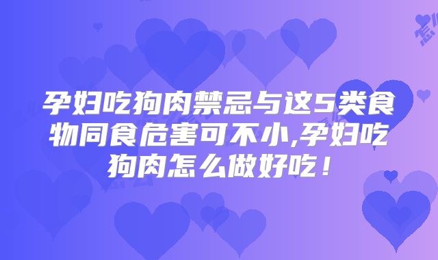 孕妇吃狗肉禁忌与这5类食物同食危害可不小,孕妇吃狗肉怎么做好吃！