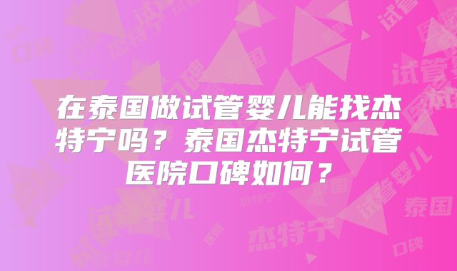 在泰国做试管婴儿能找杰特宁吗？泰国杰特宁试管医院口碑如何？