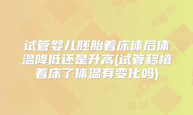 试管婴儿胚胎着床体后体温降低还是升高(试管移植着床了体温有变化吗)
