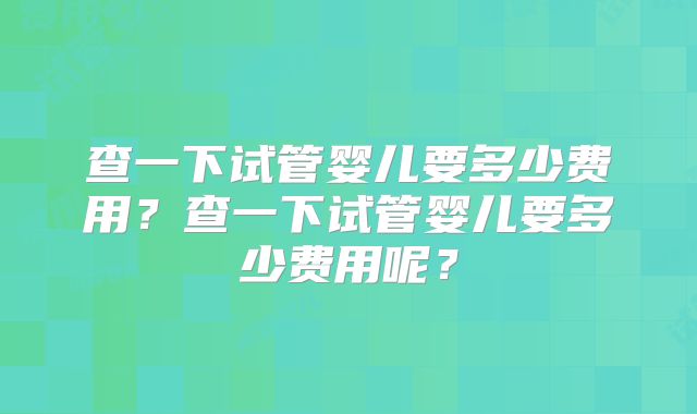 查一下试管婴儿要多少费用？查一下试管婴儿要多少费用呢？