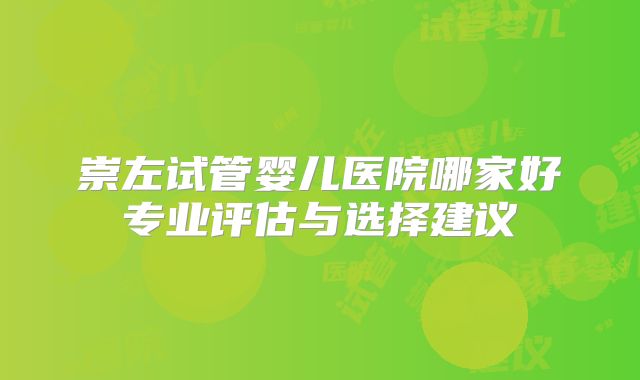 崇左试管婴儿医院哪家好专业评估与选择建议