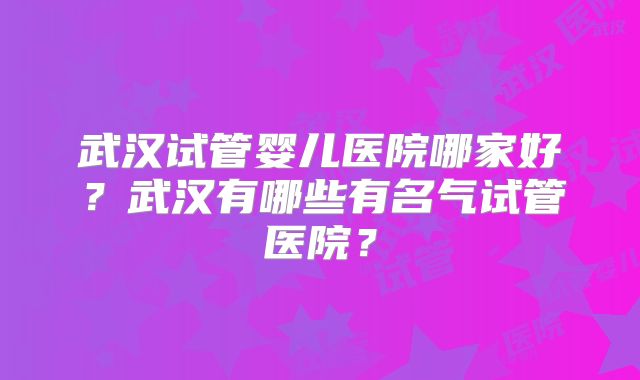 武汉试管婴儿医院哪家好？武汉有哪些有名气试管医院？