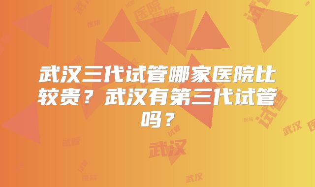 武汉三代试管哪家医院比较贵？武汉有第三代试管吗？