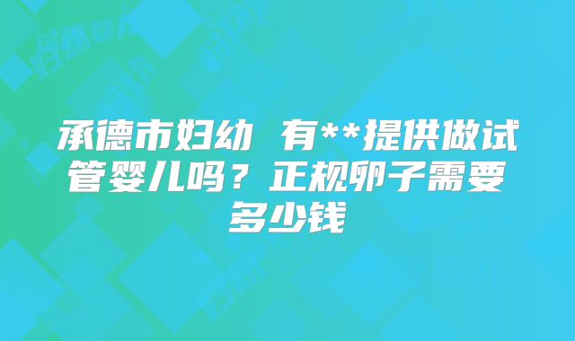 承德市妇幼 有**提供做试管婴儿吗？正规卵子需要多少钱