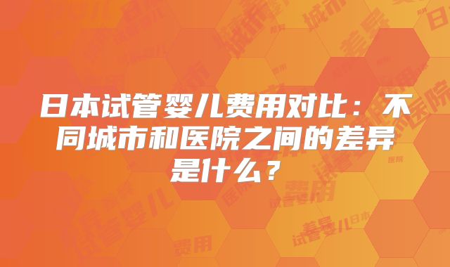 日本试管婴儿费用对比:不同城市和医院之间的差异是什么?
