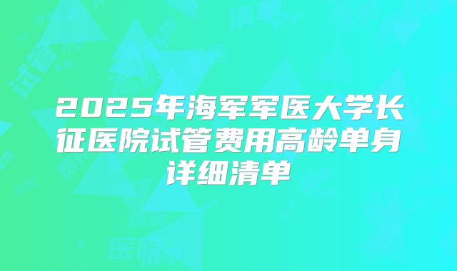 2025年海军军医大学长征医院试管费用高龄单身详细清单
