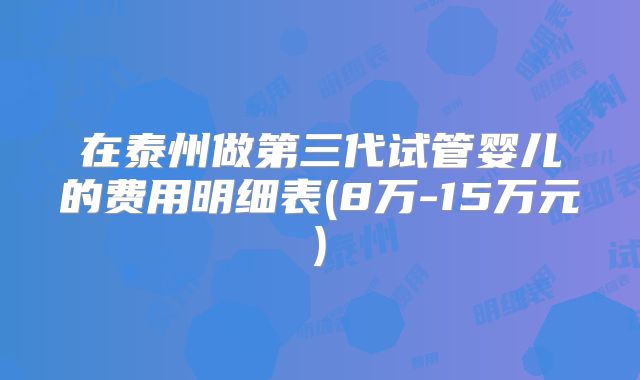 在泰州做第三代试管婴儿的费用明细表(8万-15万元)