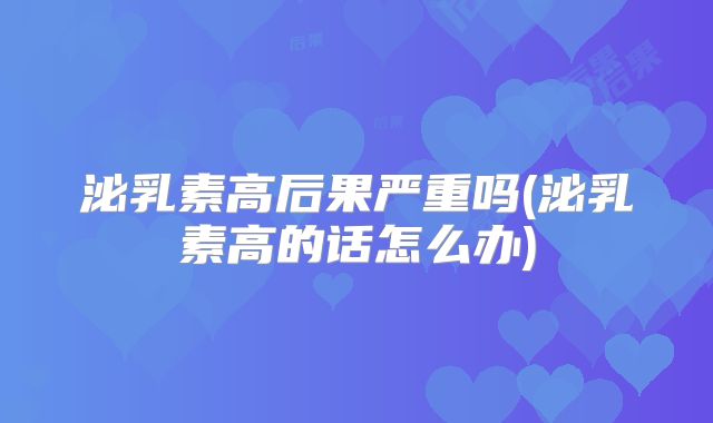 泌乳素高后果严重吗(泌乳素高的话怎么办)