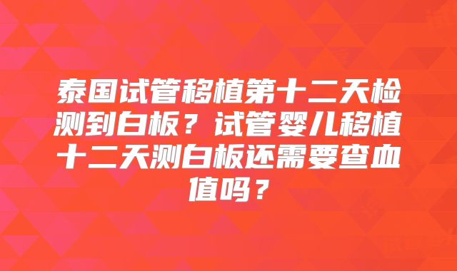 泰国试管移植第十二天检测到白板？试管婴儿移植十二天测白板还需要查血值吗？