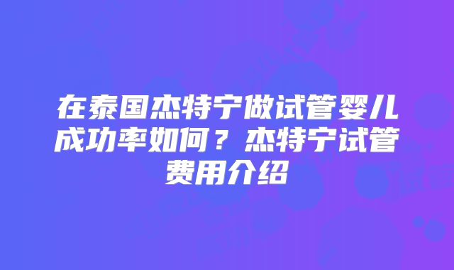 在泰国杰特宁做试管婴儿成功率如何？杰特宁试管费用介绍