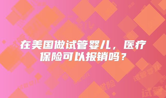 在美国做试管婴儿，医疗保险可以报销吗？