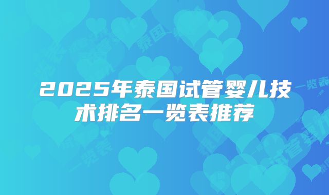 2025年泰国试管婴儿技术排名一览表推荐