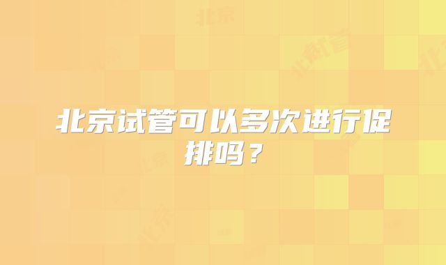 北京试管可以多次进行促排吗？