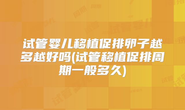 试管婴儿移植促排卵子越多越好吗(试管移植促排周期一般多久)