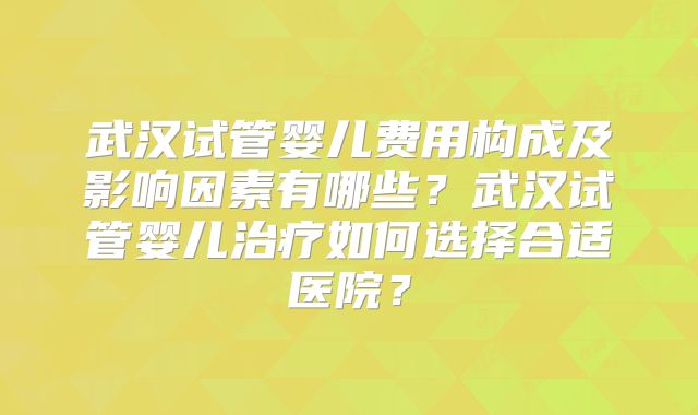 武汉试管婴儿费用构成及影响因素有哪些？武汉试管婴儿治疗如何选择合适医院？